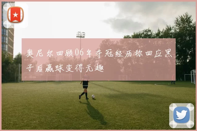 奥尼尔回顾06年夺冠经历称回应黑子后赢球变得无趣