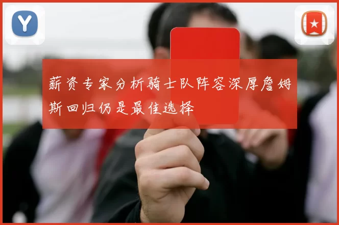 薪资专家分析骑士队阵容深厚詹姆斯回归仍是最佳选择
