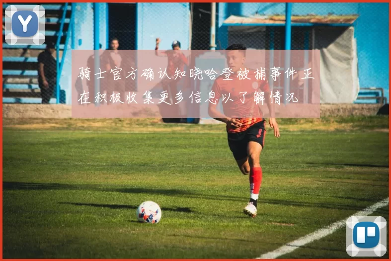 骑士官方确认知晓哈登被捕事件正在积极收集更多信息以了解情况