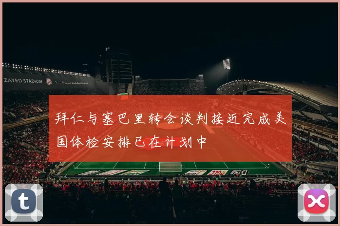 拜仁与塞巴里转会谈判接近完成美国体检安排已在计划中