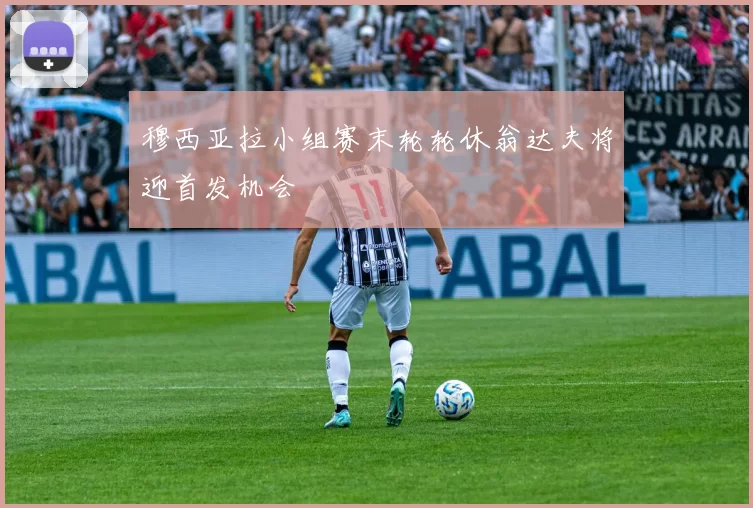 穆西亚拉小组赛末轮轮休翁达夫将迎首发机会