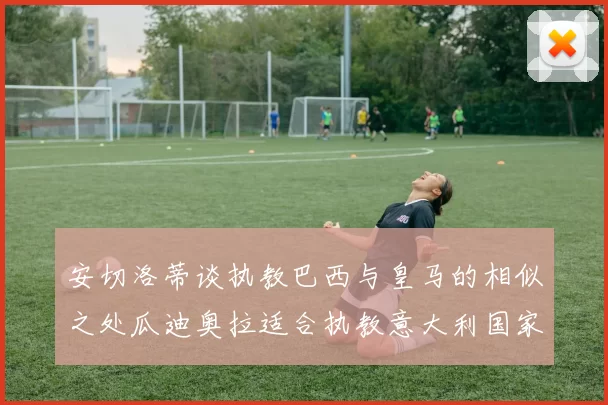 安切洛蒂谈执教巴西与皇马的相似之处瓜迪奥拉适合执教意大利国家队