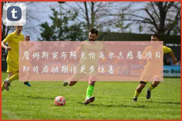 詹姆斯宣布阿克伦高尔夫慈善项目即将启动期待更多惊喜