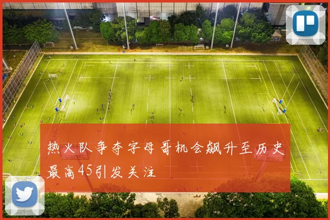 热火队争夺字母哥机会飙升至历史最高45引发关注