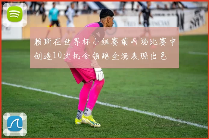 赖斯在世界杯小组赛前两场比赛中创造10次机会领跑全场表现出色