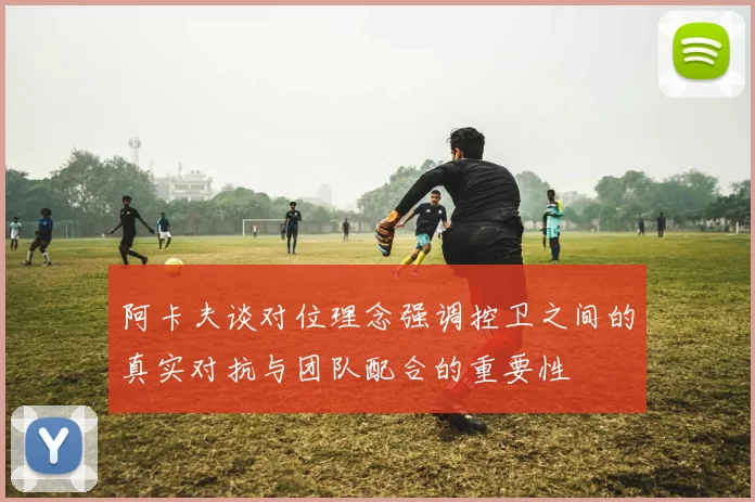 阿卡夫谈对位理念强调控卫之间的真实对抗与团队配合的重要性