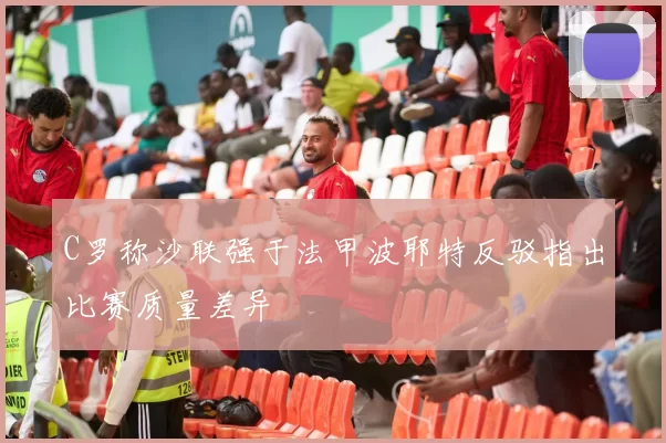 C罗称沙联强于法甲波耶特反驳指出比赛质量差异