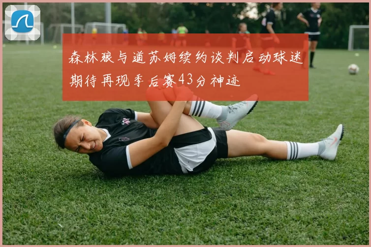 森林狼与道苏姆续约谈判启动球迷期待再现季后赛43分神迹