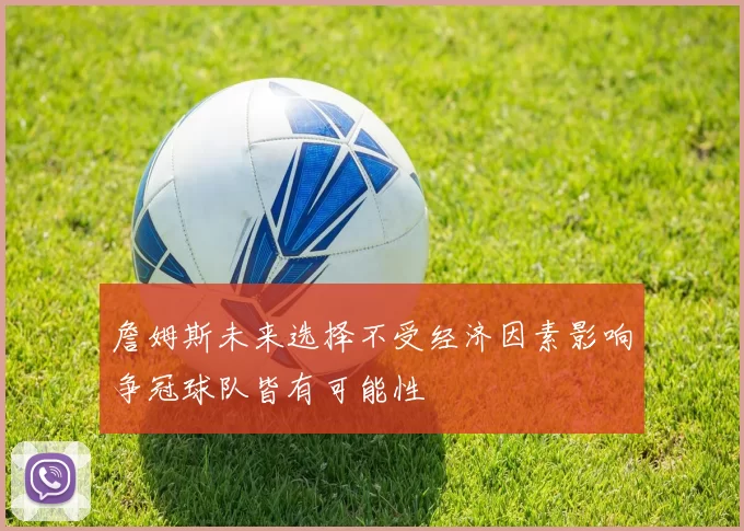 詹姆斯未来选择不受经济因素影响争冠球队皆有可能性