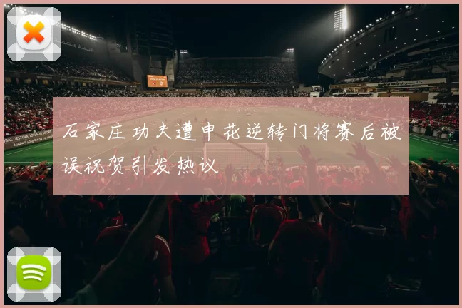石家庄功夫遭申花逆转门将赛后被误祝贺引发热议