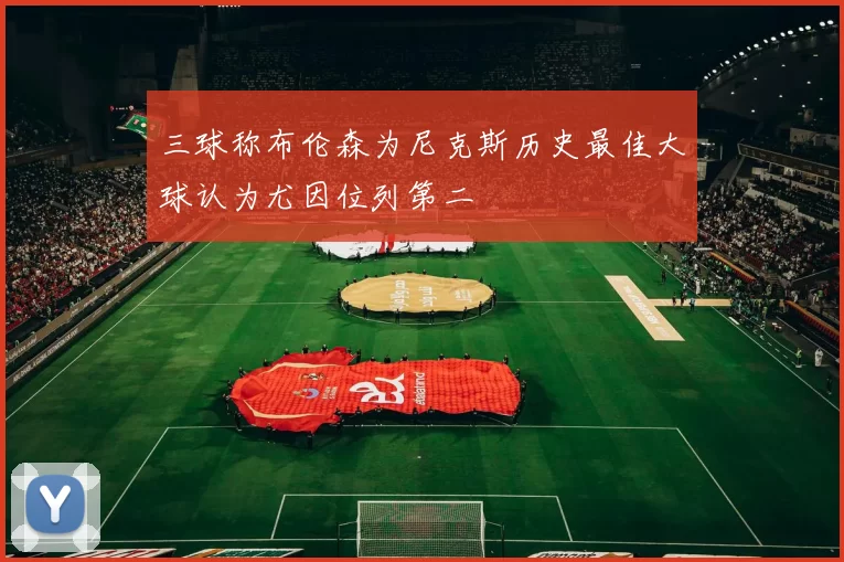 三球称布伦森为尼克斯历史最佳大球认为尤因位列第二