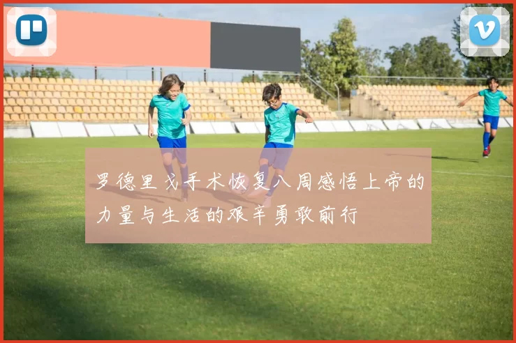 罗德里戈手术恢复八周感悟上帝的力量与生活的艰辛勇敢前行