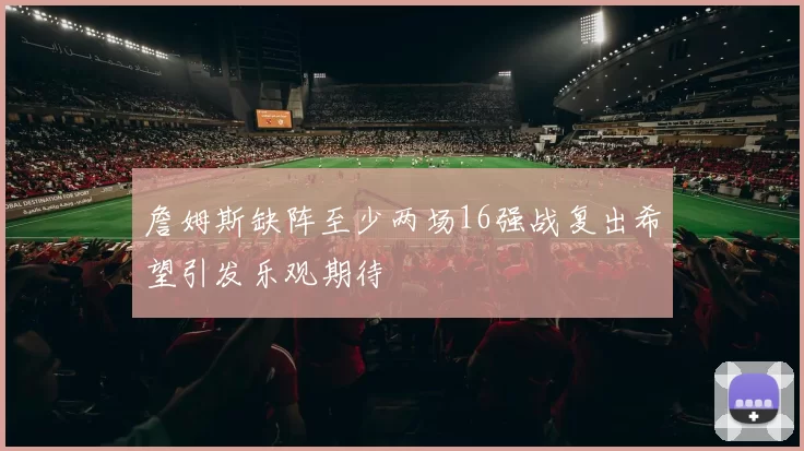 詹姆斯缺阵至少两场16强战复出希望引发乐观期待