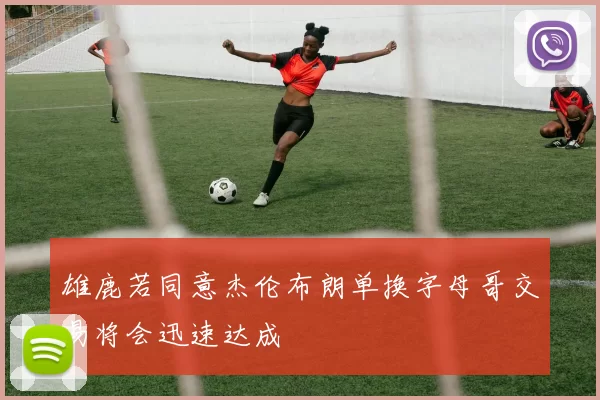 雄鹿若同意杰伦布朗单换字母哥交易将会迅速达成