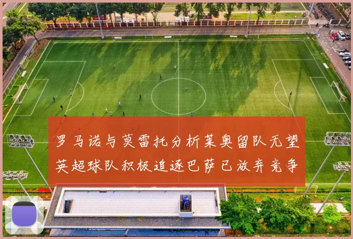 罗马诺与莫雷托分析莱奥留队无望英超球队积极追逐巴萨已放弃竞争
