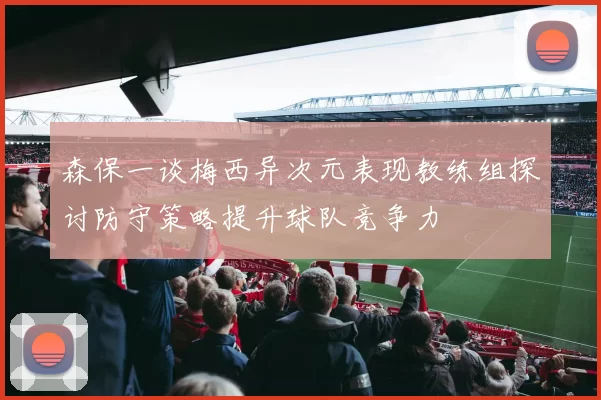 森保一谈梅西异次元表现教练组探讨防守策略提升球队竞争力