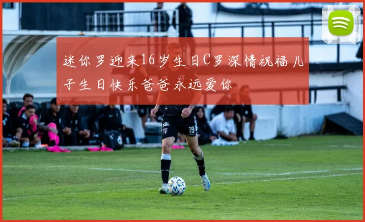 迷你罗迎来16岁生日C罗深情祝福儿子生日快乐爸爸永远爱你