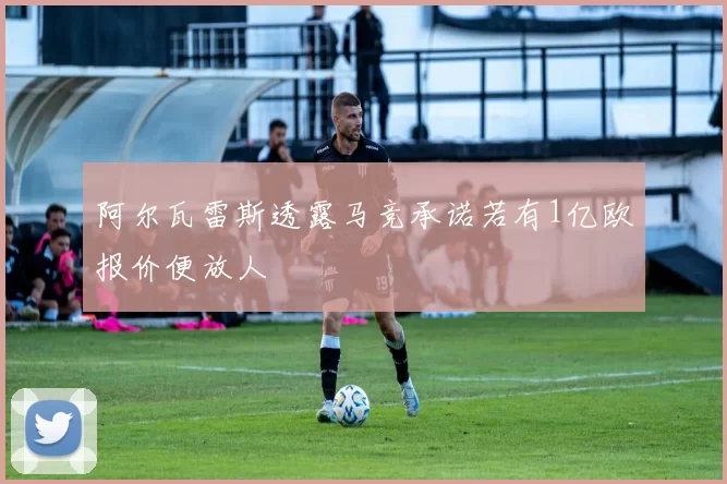 阿尔瓦雷斯透露马竞承诺若有1亿欧报价便放人