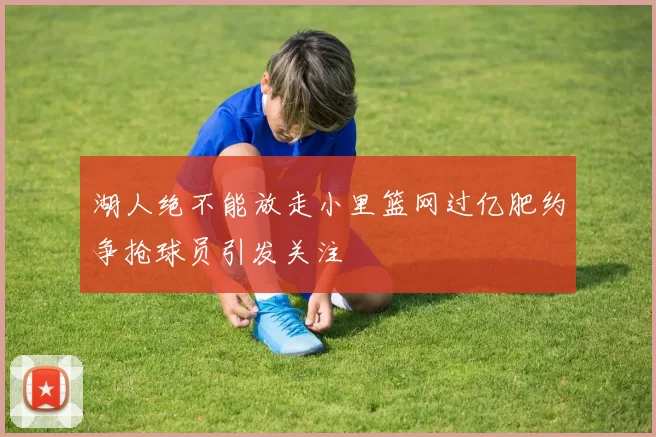 湖人绝不能放走小里篮网过亿肥约争抢球员引发关注