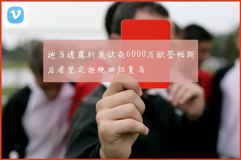 迪马透露科莫欲花6000万欧签帕斯后者坚定拒绝回归皇马