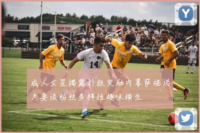 成人女星揭露扑救奖励内幕萨福诺夫妻谈粉丝多样性趣味横生