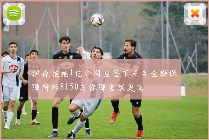 伊森拒绝1亿合同后签下五年全额保障新约8150万保障金额更高