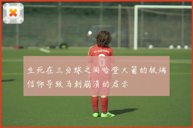 生死在三分球之间哈登火箭的极端信仰导致马刺崩溃的启示
