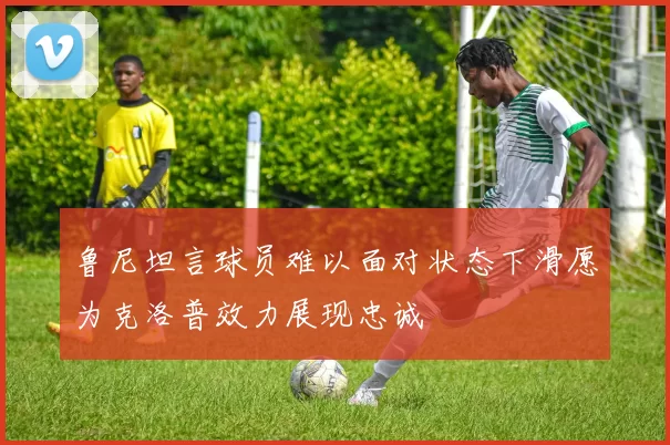 鲁尼坦言球员难以面对状态下滑愿为克洛普效力展现忠诚