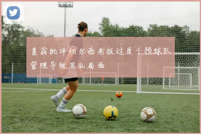 基翁批评切尔西老板过度干预球队管理导致混乱局面