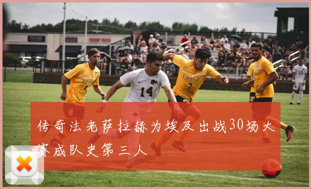 传奇法老萨拉赫为埃及出战30场大赛成队史第三人